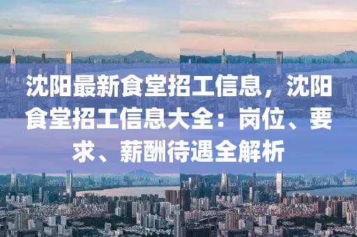 沈陽(yang)最新食(shi)堂招(zhao)工信息，沈陽(yang)食堂(tang)招工信(xin)息大全(quan)：崗位(wei)、要(yao)求(qiu)、薪(xin)醻待遇(yu)全(quan)解(jie)析