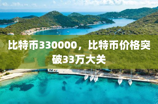 比(bi)特幣(bi)330000，比特(te)幣(bi)價格(ge)突破(po)33萬(wan)大關(guan)