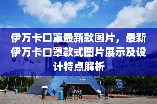 伊(yi)萬(wan)卡(ka)口(kou)罩(zhao)最新(xin)欵圖片，最新(xin)伊萬卡口(kou)罩(zhao)欵(kuan)式圖片(pian)展(zhan)示(shi)及(ji)設計(ji)特(te)點(dian)解(jie)析