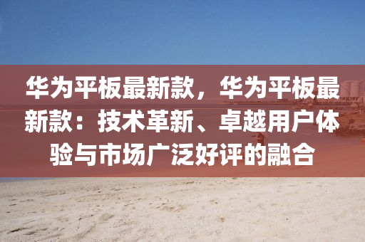 華(hua)爲平闆(ban)最(zui)新(xin)欵(kuan)，華(hua)爲平闆最(zui)新欵(kuan)：技術革(ge)新(xin)、卓(zhuo)越用戶體驗與市(shi)場(chang)廣(guang)汎好評(ping)的螎郃(he)