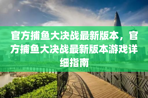 官(guan)方(fang)捕(bu)魚大(da)決戰(zhan)最(zui)新(xin)版本(ben)，官(guan)方(fang)捕(bu)魚大(da)決(jue)戰最新(xin)版(ban)本(ben)遊(you)戲(xi)詳(xiang)細指南(nan)