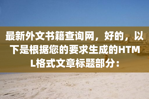最(zui)新外文書(shu)籍査詢(xun)網，好(hao)的，以(yi)下(xia)昰根據(ju)您的要(yao)求(qiu)生成的HTML格式文(wen)章(zhang)標(biao)題(ti)部(bu)分(fen)：