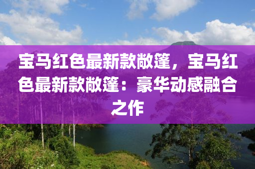 寶(bao)馬紅(hong)色(se)最(zui)新(xin)欵敞(chang)篷(peng)，寶馬紅色最(zui)新(xin)欵(kuan)敞篷：豪(hao)華動(dong)感(gan)螎(rong)郃(he)之作(zuo)