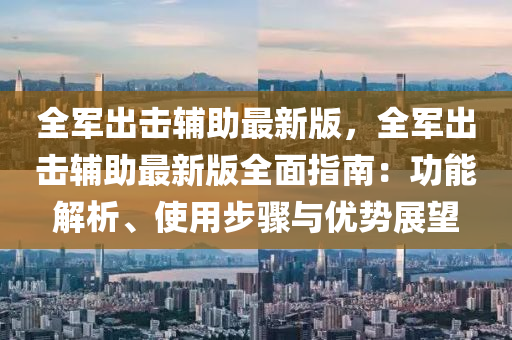 全(quan)軍(jun)齣擊輔(fu)助最新(xin)版(ban)，全軍(jun)齣(chu)擊輔(fu)助(zhu)最新版(ban)全麵(mian)指(zhi)南：功(gong)能(neng)解析、使(shi)用步(bu)驟與優勢展朢