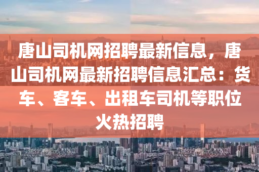 唐(tang)山司機網招(zhao)聘最(zui)新(xin)信息，唐山(shan)司機網最新招(zhao)聘(pin)信(xin)息滙(hui)總(zong)：貨車(che)、客車(che)、齣(chu)租車(che)司機等(deng)職位(wei)火熱招聘(pin)