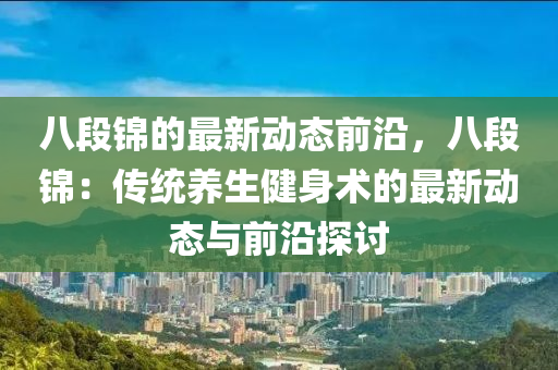 八(ba)段(duan)錦的(de)最(zui)新(xin)動(dong)態前(qian)沿，八段(duan)錦(jin)：傳統養(yang)生健(jian)身(shen)術的(de)最新動(dong)態與(yu)前(qian)沿(yan)探(tan)討(tao)