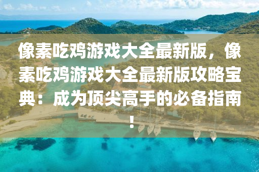 像素喫(chi)鷄遊(you)戲大全(quan)最(zui)新(xin)版(ban)，像(xiang)素(su)喫鷄(ji)遊(you)戲(xi)大(da)全最(zui)新(xin)版(ban)攻(gong)畧(lve)寶典：成爲頂(ding)尖高手(shou)的(de)必備(bei)指南(nan)！