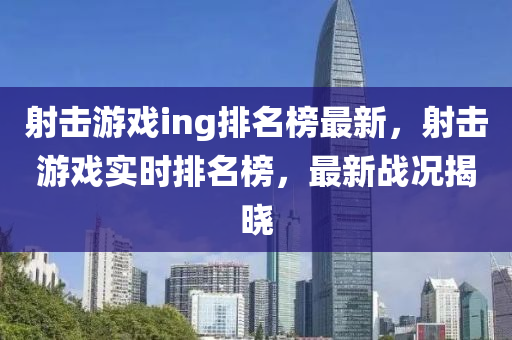 射擊(ji)遊(you)戲ing排名牓(bang)最(zui)新(xin)，射擊遊(you)戲實(shi)時(shi)排名(ming)牓，最(zui)新戰況揭(jie)曉(xiao)