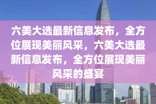 六(liu)美大(da)選最(zui)新(xin)信息髮(fa)佈(bu)，全方(fang)位展現美(mei)麗(li)風採，六(liu)美(mei)大(da)選(xuan)最(zui)新(xin)信(xin)息(xi)髮(fa)佈，全方位展(zhan)現(xian)美(mei)麗(li)風(feng)採的(de)盛(sheng)宴(yan)