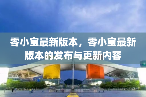 零(ling)小(xiao)寶最新版(ban)本，零(ling)小寶(bao)最新版本的髮(fa)佈(bu)與更(geng)新(xin)內容