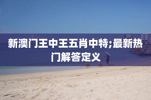 新澳門(men)王(wang)中(zhong)王五(wu)肖中(zhong)特(te);最新(xin)熱(re)門(men)解(jie)答(da)定(ding)義(yi)