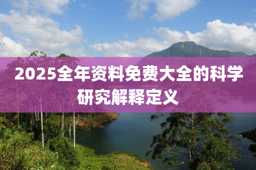 2025全年資(zi)料免費大(da)全(quan)的科學研(yan)究解(jie)釋(shi)定義(yi)
