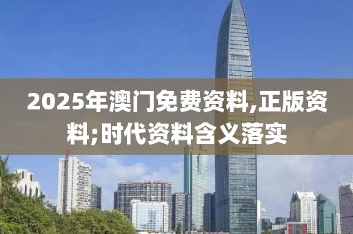 2025年(nian)澳門免費(fei)資(zi)料,正版(ban)資料;時代資(zi)料含(han)義(yi)落實(shi)