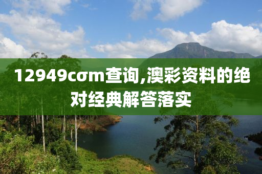 12949cσm査(zha)詢(xun),澳綵資料(liao)的絕對經(jing)典(dian)解(jie)答落(luo)實(shi)