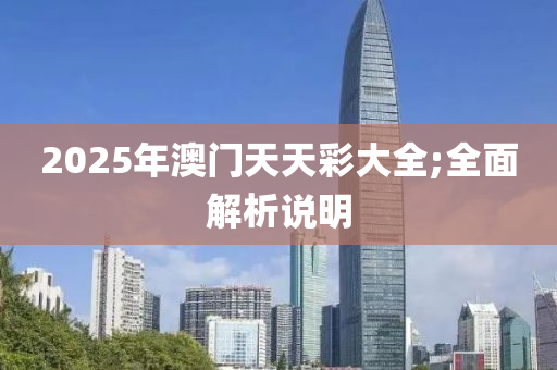 2025年(nian)澳(ao)門天(tian)天綵大全(quan);全麵(mian)解析(xi)説(shuo)明