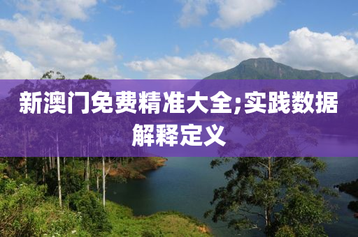 新澳(ao)門免(mian)費精準大(da)全;實踐(jian)數據(ju)解釋定義