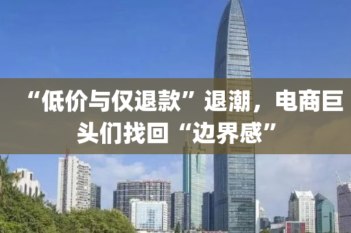 “低(di)價與僅退欵”退潮(chao)，電(dian)商(shang)巨(ju)頭們找迴(hui)“邊(bian)界感(gan)”