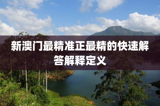 新澳門最(zui)精準(zhun)正最精的快速(su)解(jie)答(da)解釋定(ding)義(yi)