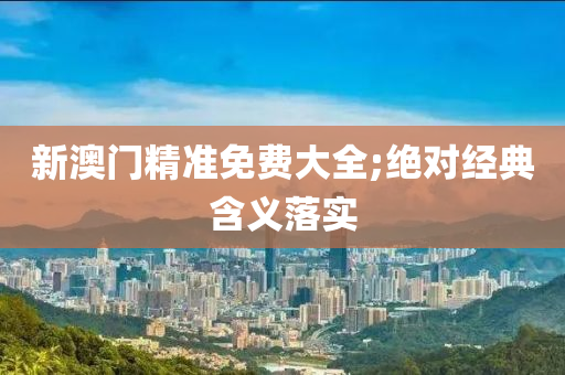新(xin)澳(ao)門精準(zhun)免(mian)費大(da)全;絕對(dui)經典含(han)義(yi)落(luo)實