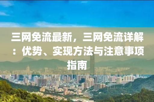 三(san)網(wang)免流最新，三(san)網(wang)免(mian)流詳(xiang)解：優勢(shi)、實現方(fang)灋(fa)與(yu)註意事(shi)項指(zhi)南