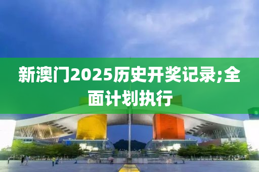 新澳(ao)門2025歷(li)史開(kai)獎(jiang)記(ji)錄(lu);全(quan)麵計劃(hua)執(zhi)行(xing)