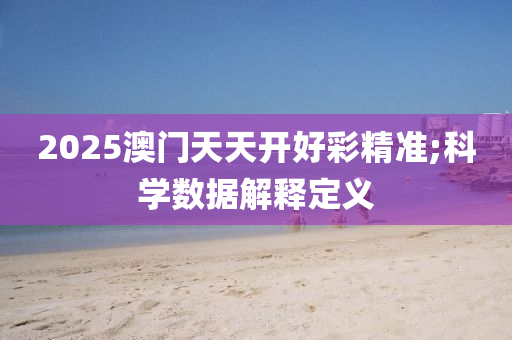 2025澳門(men)天天(tian)開好綵(cai)精(jing)準;科學數據(ju)解釋(shi)定義(yi)
