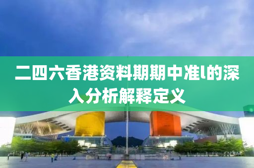 二四(si)六香(xiang)港(gang)資料期期(qi)中準l的(de)深(shen)入(ru)分析解(jie)釋(shi)定(ding)義(yi)