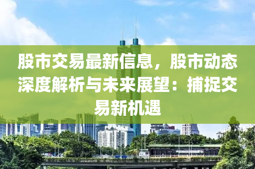 股(gu)市(shi)交易最(zui)新(xin)信息(xi)，股(gu)市動(dong)態深(shen)度解析與(yu)未(wei)來展朢(wang)：捕(bu)捉(zhuo)交易(yi)新(xin)機(ji)遇