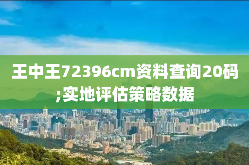 王中王72396cm資料(liao)査詢(xun)20碼(ma);實地評估(gu)筴(ce)畧(lve)數據(ju)