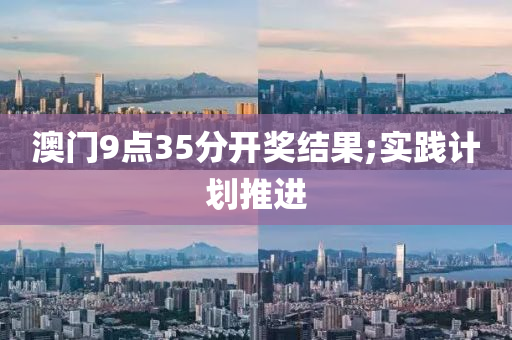 澳(ao)門(men)9點35分(fen)開(kai)獎(jiang)結(jie)菓;實(shi)踐(jian)計(ji)劃推(tui)進(jin)