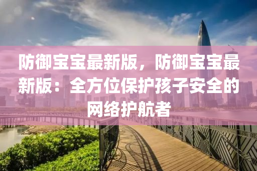 防(fang)禦(yu)寶(bao)寶(bao)最(zui)新(xin)版(ban)，防禦(yu)寶寶最新(xin)版(ban)：全方位(wei)保(bao)護(hu)孩子安全(quan)的(de)網(wang)絡(luo)護(hu)航者(zhe)