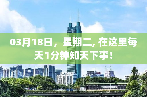 03月(yue)18日，星期(qi)二(er), 在這裏每天1分(fen)鐘(zhong)知(zhi)天(tian)下事(shi)！