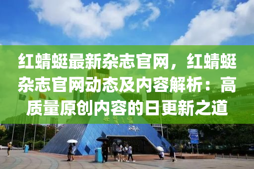 紅蜻(qing)蜓最新雜誌官(guan)網，紅(hong)蜻蜓(ting)雜(za)誌(zhi)官網(wang)動(dong)態(tai)及(ji)內容解(jie)析：高(gao)質(zhi)量(liang)原創(chuang)內容(rong)的日(ri)更(geng)新之道