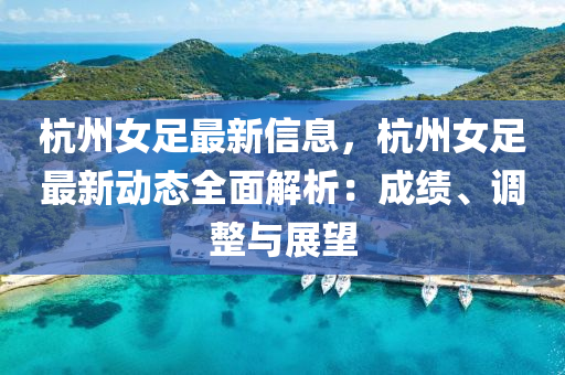 杭州(zhou)女(nv)足最(zui)新(xin)信(xin)息，杭(hang)州女(nv)足最新動(dong)態(tai)全麵解(jie)析：成(cheng)績、調(diao)整與展(zhan)朢(wang)