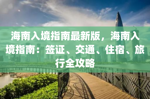 海南入境(jing)指南最(zui)新版，海(hai)南(nan)入(ru)境指(zhi)南(nan)：籤(qian)證、交通、住(zhu)宿、旅(lv)行(xing)全攻畧