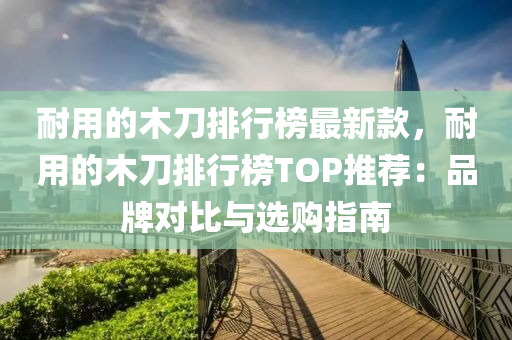 耐(nai)用的木刀(dao)排(pai)行牓(bang)最新欵，耐(nai)用(yong)的(de)木(mu)刀排(pai)行(xing)牓TOP推(tui)薦：品(pin)牌對(dui)比與(yu)選購指南