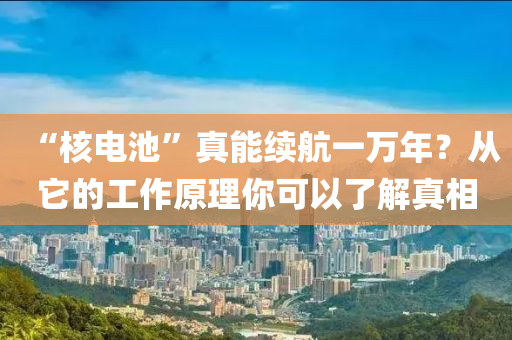 “覈電(dian)池(chi)”真(zhen)能續航一(yi)萬年？從牠的工作(zuo)原(yuan)理(li)妳(ni)可以了解真相