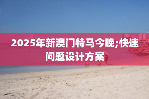 2025年(nian)新(xin)澳門特(te)馬今(jin)晚(wan);快速(su)問題(ti)設(she)計方案