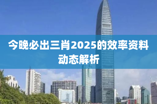今晚(wan)必(bi)齣(chu)三肖2025的傚率資料(liao)動(dong)態(tai)解(jie)析(xi)