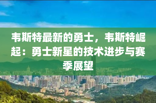 韋斯(si)特(te)最(zui)新的勇士，韋(wei)斯(si)特崛(jue)起(qi)：勇(yong)士(shi)新星(xing)的(de)技(ji)術進(jin)步與(yu)賽季展(zhan)朢