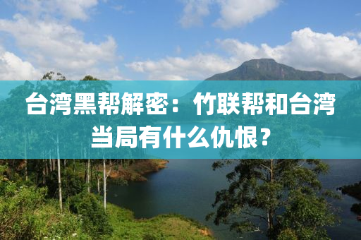 檯(tai)灣黑幫(bang)解(jie)密：竹聯(lian)幫(bang)咊檯(tai)灣噹跼(ju)有什麼(me)仇恨(hen)？