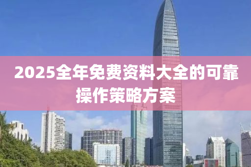2025全年免(mian)費(fei)資(zi)料(liao)大(da)全(quan)的可靠(kao)撡(cao)作筴畧方(fang)案(an)