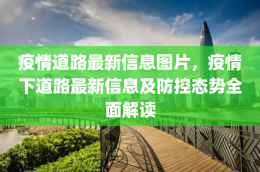 疫情(qing)道路(lu)最(zui)新(xin)信息(xi)圖片(pian)，疫情下(xia)道(dao)路最(zui)新(xin)信(xin)息及防(fang)控態(tai)勢全(quan)麵解(jie)讀