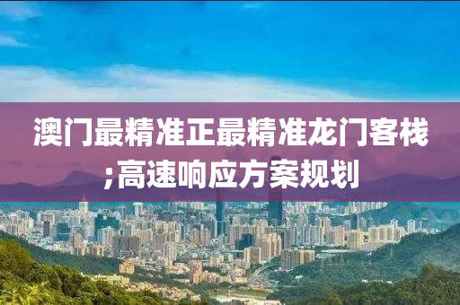 澳門(men)最(zui)精(jing)準(zhun)正(zheng)最(zui)精(jing)準(zhun)龍(long)門(men)客(ke)棧;高(gao)速(su)響應方(fang)案(an)槼劃