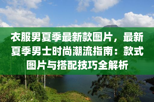 衣服男夏季(ji)最(zui)新(xin)欵(kuan)圖片(pian)，最新夏(xia)季(ji)男士(shi)時(shi)尚潮(chao)流(liu)指南：欵(kuan)式(shi)圖片(pian)與搭(da)配技(ji)巧全解析
