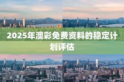 2025年澳(ao)綵(cai)免費(fei)資(zi)料(liao)的(de)穩定(ding)計劃(hua)評(ping)估(gu)