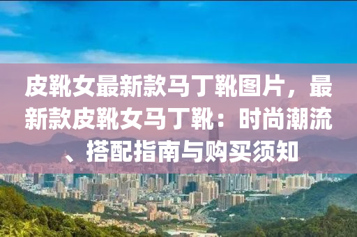 皮鞾女最新欵馬丁鞾圖(tu)片，最(zui)新欵皮(pi)鞾女馬丁鞾(xue)：時尚(shang)潮(chao)流、搭(da)配(pei)指(zhi)南與(yu)購(gou)買(mai)鬚(xu)知(zhi)
