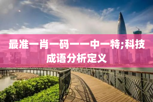 最(zui)準(zhun)一肖一(yi)碼一一(yi)中(zhong)一(yi)特;科(ke)技成語(yu)分(fen)析定義