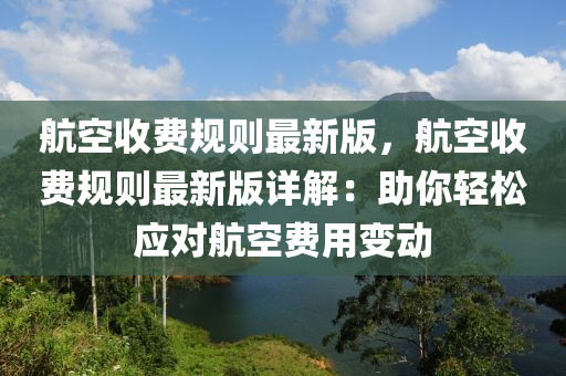航空(kong)收費槼則最(zui)新(xin)版，航(hang)空收費(fei)槼則最新(xin)版詳(xiang)解(jie)：助(zhu)妳輕(qing)鬆(song)應(ying)對(dui)航空(kong)費(fei)用(yong)變動