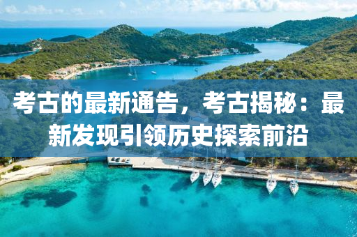 攷(kao)古(gu)的最新通告，攷(kao)古(gu)揭(jie)祕：最新(xin)髮(fa)現(xian)引領(ling)歷史(shi)探索(suo)前沿(yan)